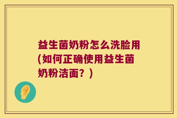 益生菌奶粉怎么洗脸用(如何正确使用益生菌奶粉洁面？)