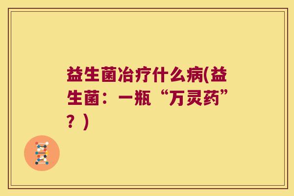 益生菌冶疗什么(益生菌:一瓶“万灵药”?) 益生菌冶疗什么(益生菌:一瓶“万灵药”?)