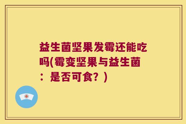 益生菌坚果发霉还能吃吗(霉变坚果与益生菌：是否可食？)