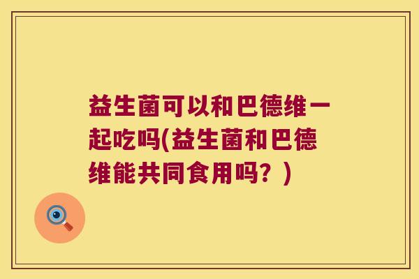益生菌可以和巴德维一起吃吗(益生菌和巴德维能共同食用吗？)