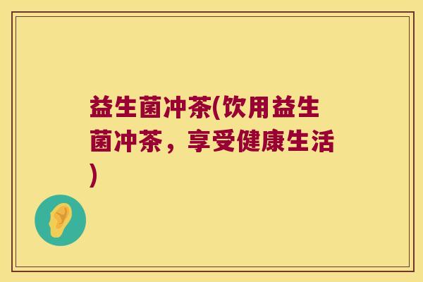 益生菌冲茶(饮用益生菌冲茶，享受健康生活)