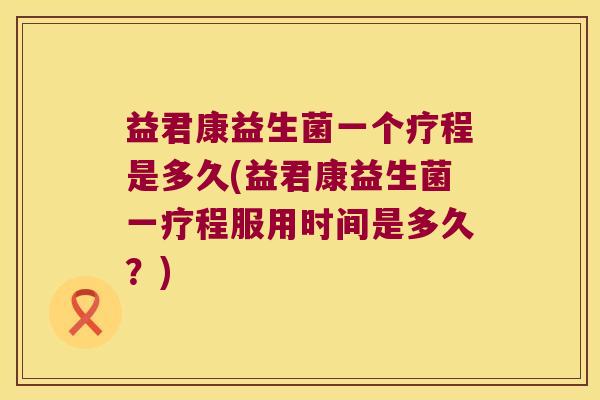 益君康益生菌一个疗程是多久(益君康益生菌一疗程服用时间是多久？)