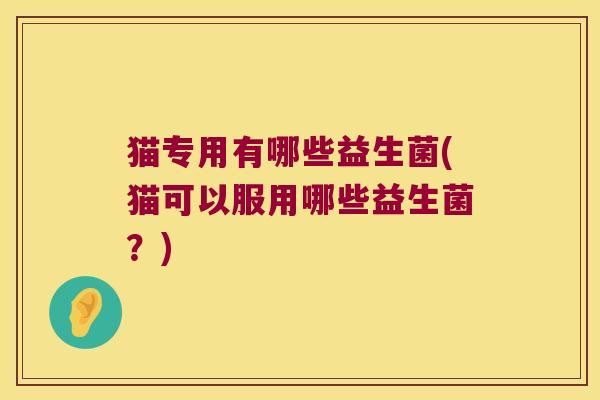 猫专用有哪些益生菌(猫可以服用哪些益生菌？)