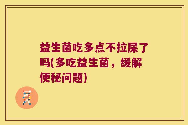 益生菌吃多点不拉屎了吗(多吃益生菌，缓解便秘问题)