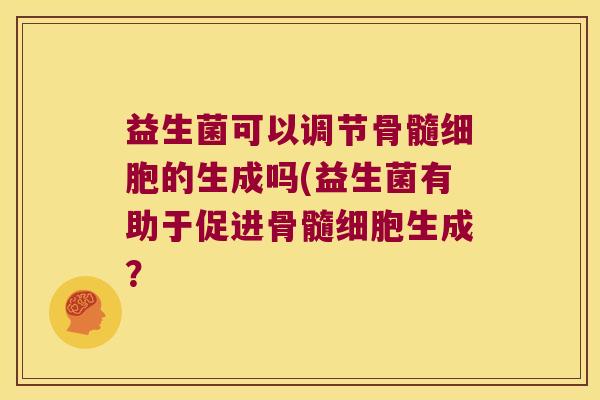 益生菌可以调节骨髓细胞的生成吗(益生菌有助于促进骨髓细胞生成？