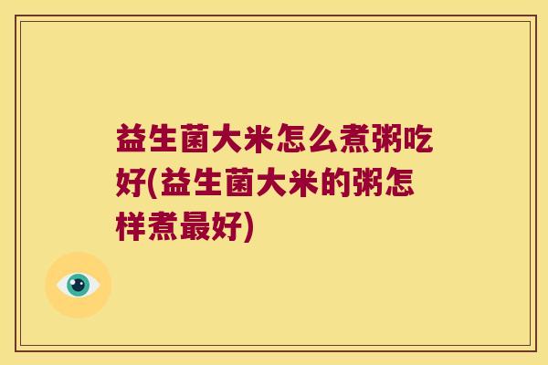 益生菌大米怎么煮粥吃好(益生菌大米的粥怎样煮好) 益生菌大米怎么煮粥吃好(益生菌大米的粥怎样煮好)