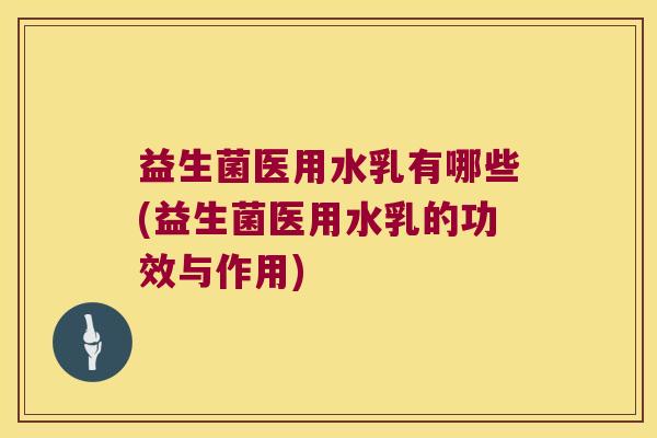 益生菌医用水乳有哪些(益生菌医用水乳的功效与作用)