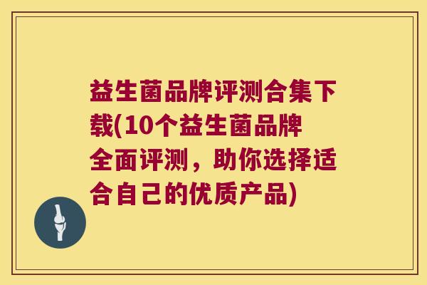 益生菌品牌评测合集下载(10个益生菌品牌全面评测,助你选择适合自己的优质产品) 益生菌品牌评测合集下载(10个益生菌品牌全面评测,助你选择适合自己的优质产品)