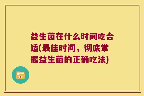 益生菌在什么时间吃合适(佳时间，彻底掌握益生菌的正确吃法)