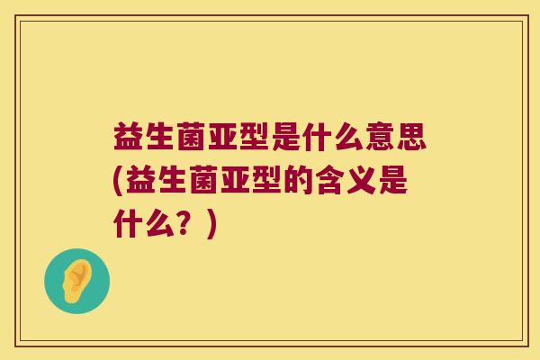 益生菌亚型是什么意思(益生菌亚型的含义是什么？)