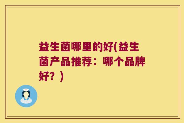 益生菌哪里的好(益生菌产品推荐：哪个品牌好？)