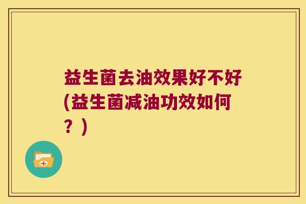 益生菌去油效果好不好(益生菌减油功效如何？)