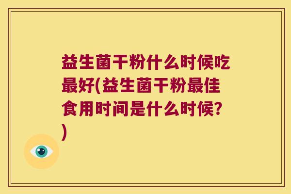 益生菌干粉什么时候吃最好(益生菌干粉最佳食用时间是什么时候？)