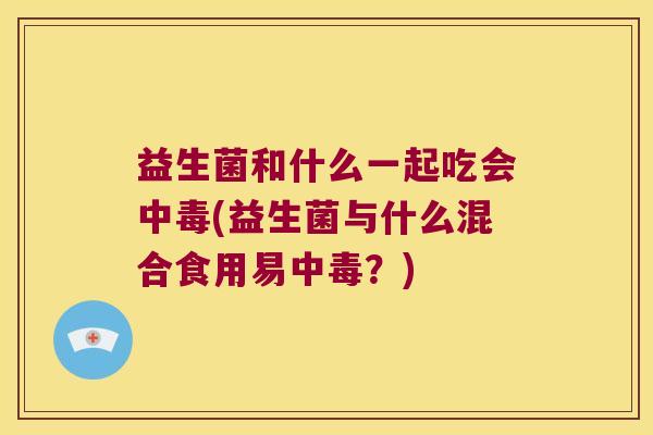益生菌和什么一起吃会中毒(益生菌与什么混合食用易中毒？)