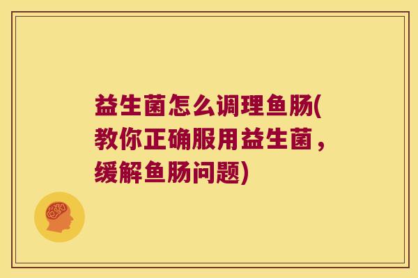 益生菌怎么调理鱼肠(教你正确服用益生菌，缓解鱼肠问题)
