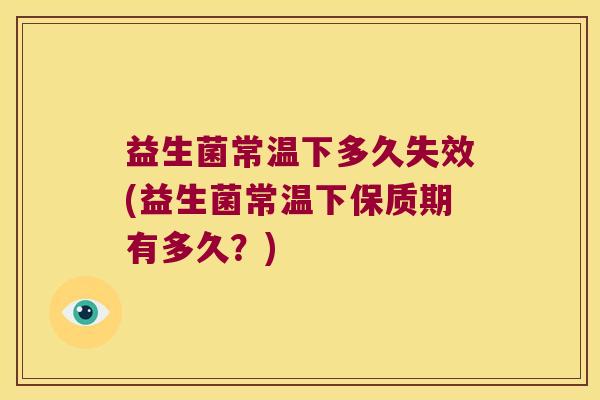 益生菌常温下多久失效(益生菌常温下保质期有多久？)
