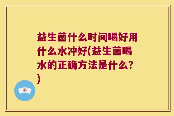 益生菌什么时间喝好用什么水冲好(益生菌喝水的正确方法是什么？)