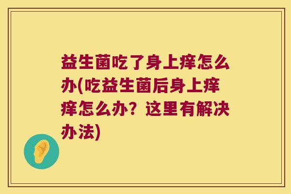 益生菌吃了身上痒怎么办(吃益生菌后身上痒痒怎么办?这里有解决办法) 益生菌吃了身上痒怎么办(吃益生菌后身上痒痒怎么办?这里有解决办法)