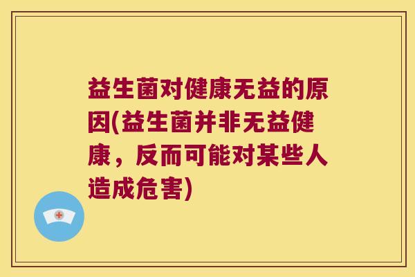 益生菌对健康无益的原因(益生菌并非无益健康,反而可能对某些人造成危害) 益生菌对健康无益的原因(益生菌并非无益健康,反而可能对某些人造成危害)