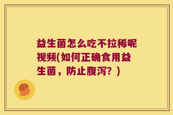 益生菌怎么吃不拉稀呢视频(如何正确食用益生菌，防止腹泻？)