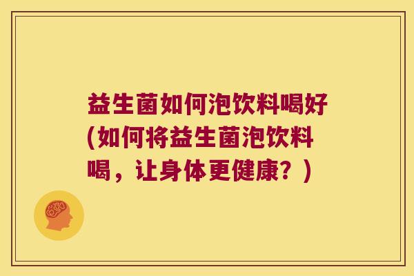 益生菌如何泡饮料喝好(如何将益生菌泡饮料喝，让身体更健康？)