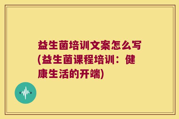 益生菌培训文案怎么写(益生菌课程培训：健康生活的开端)