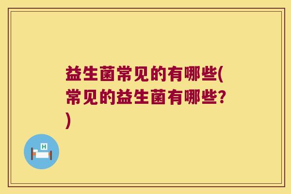 益生菌常见的有哪些(常见的益生菌有哪些？)