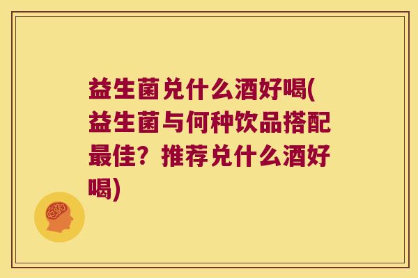 益生菌兑什么酒好喝(益生菌与何种饮品搭配最佳？推荐兑什么酒好喝)