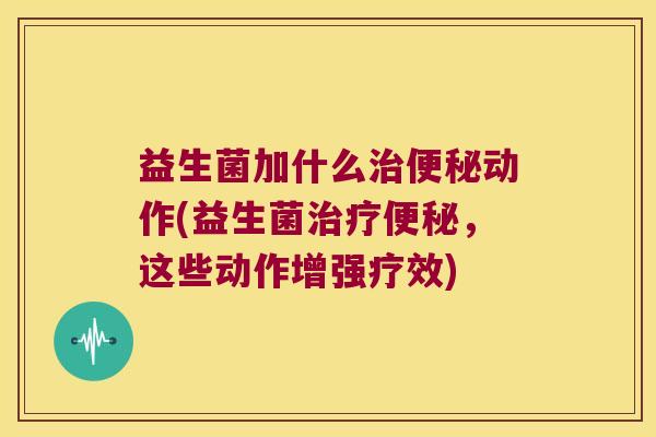 益生菌加什么治便秘动作(益生菌治疗便秘，这些动作增强疗效)