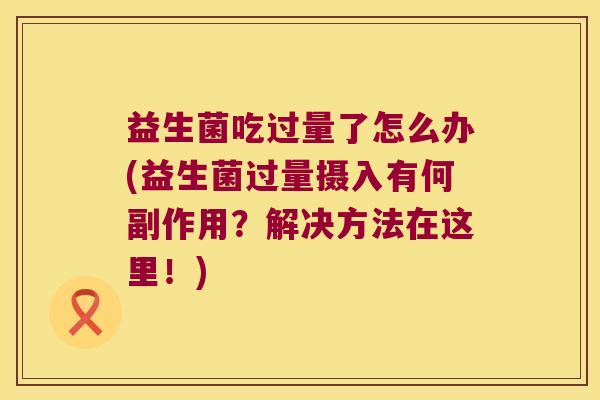 益生菌吃过量了怎么办(益生菌过量摄入有何副作用？解决方法在这里！)