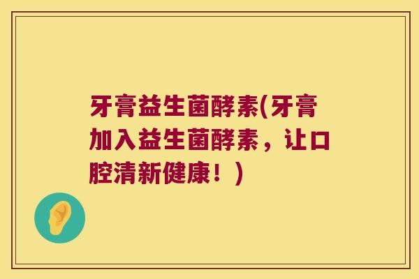 牙膏益生菌酵素(牙膏加入益生菌酵素，让口腔清新健康！)
