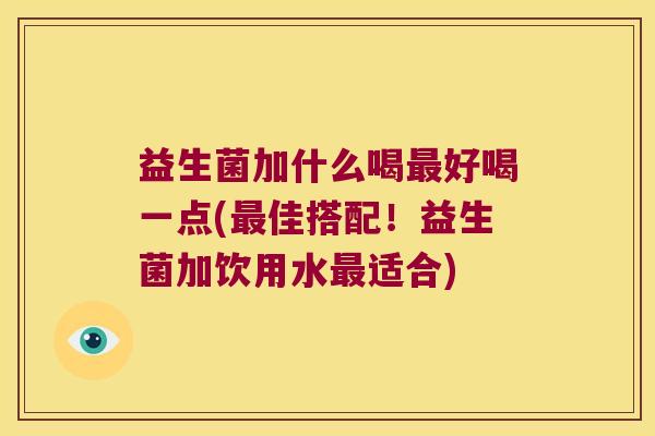 益生菌加什么喝最好喝一点(最佳搭配！益生菌加饮用水最适合)