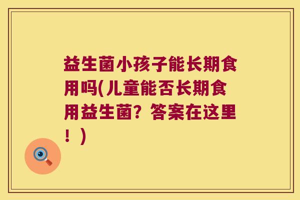 益生菌小孩子能长期食用吗(儿童能否长期食用益生菌？答案在这里！)