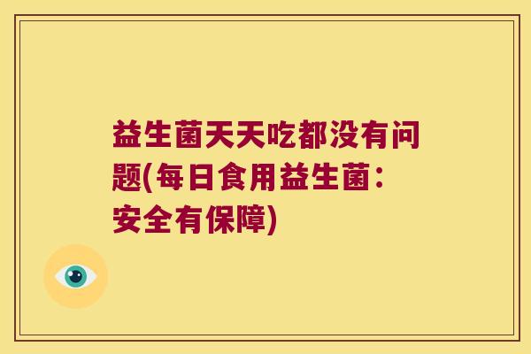 益生菌天天吃都没有问题(每日食用益生菌：安全有保障)