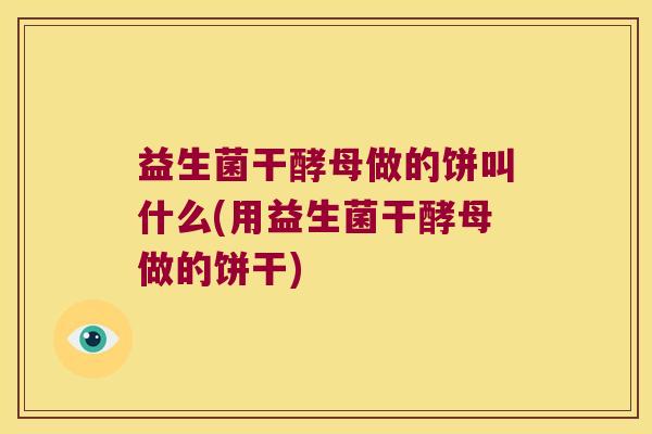 益生菌干酵母做的饼叫什么(用益生菌干酵母做的饼干) 益生菌干酵母做的饼叫什么(用益生菌干酵母做的饼干)