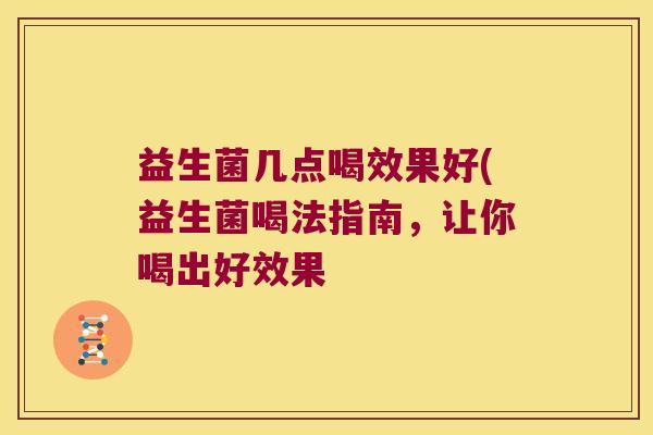 益生菌几点喝效果好(益生菌喝法指南,让你喝出好效果 益生菌几点喝效果好(益生菌喝法指南,让你喝出好效果