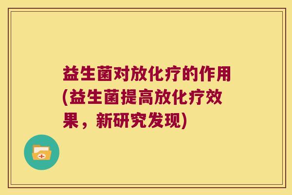 益生菌对放化疗的作用(益生菌提高放化疗效果，新研究发现)