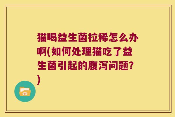 猫喝益生菌拉稀怎么办啊(如何处理猫吃了益生菌引起的腹泻问题？)