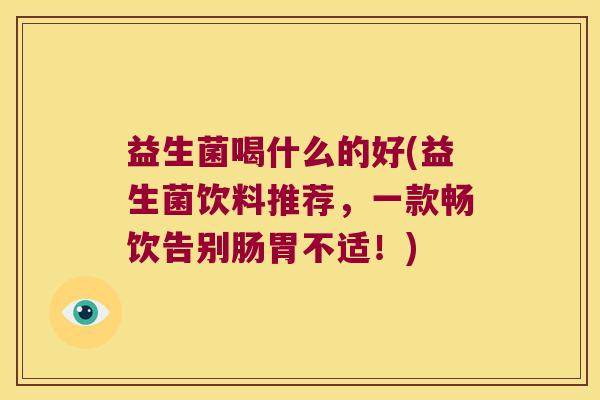 益生菌喝什么的好(益生菌饮料推荐，一款畅饮告别肠胃不适！)