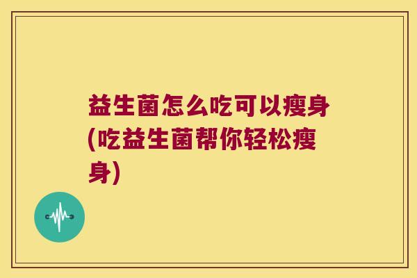 益生菌怎么吃可以瘦身(吃益生菌帮你轻松瘦身) 益生菌怎么吃可以瘦身(吃益生菌帮你轻松瘦身)