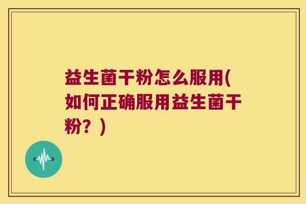 益生菌干粉怎么服用(如何正确服用益生菌干粉？)