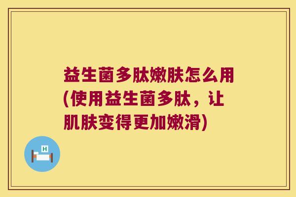 益生菌多肽嫩肤怎么用(使用益生菌多肽，让肌肤变得更加嫩滑)