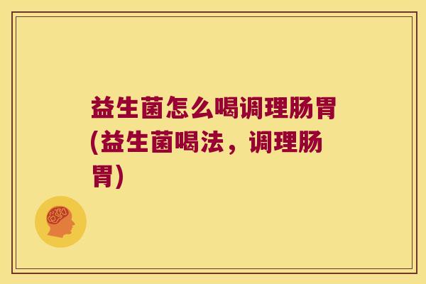 益生菌怎么喝调理肠胃(益生菌喝法，调理肠胃)