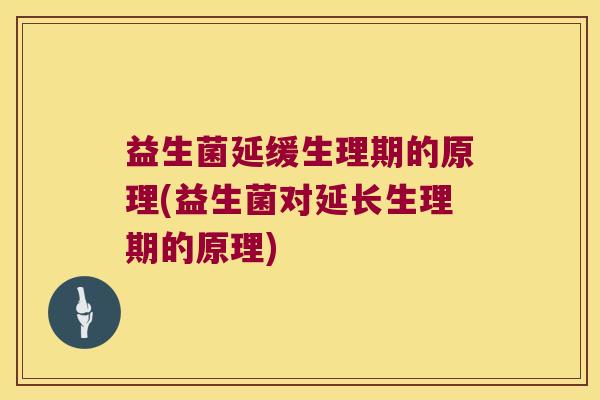 益生菌延缓生理期的原理(益生菌对延长生理期的原理)