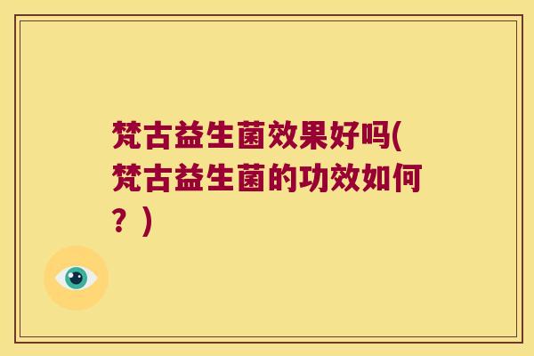 梵古益生菌效果好吗(梵古益生菌的功效如何？)