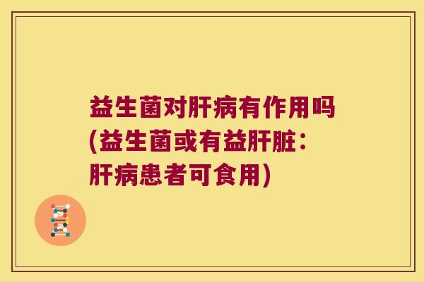 益生菌对肝病有作用吗(益生菌或有益肝脏：肝病患者可食用)