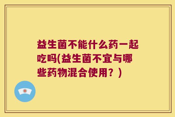 益生菌不能什么药一起吃吗(益生菌不宜与哪些药物混合使用？)