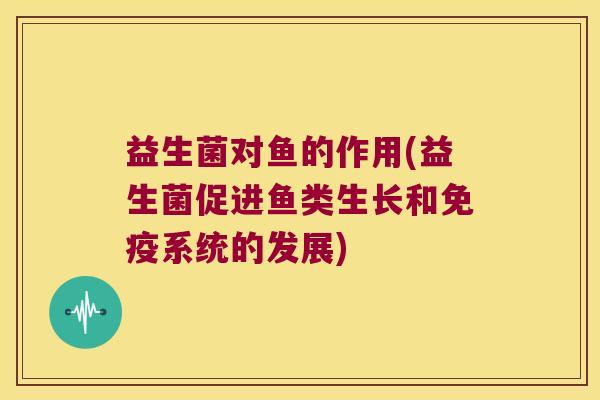 益生菌对鱼的作用(益生菌促进鱼类生长和系统的发展) 益生菌对鱼的作用(益生菌促进鱼类生长和系统的发展)