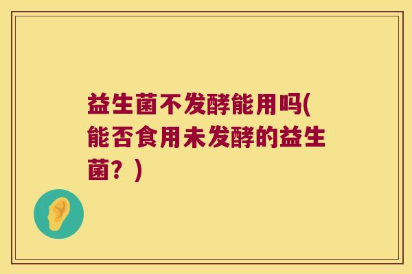 益生菌不发酵能用吗(能否食用未发酵的益生菌？)
