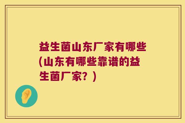 益生菌山东厂家有哪些(山东有哪些靠谱的益生菌厂家?) 益生菌山东厂家有哪些(山东有哪些靠谱的益生菌厂家?)